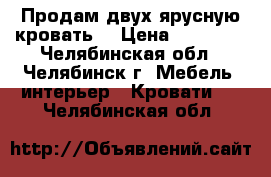 Продам двух ярусную кровать. › Цена ­ 15 000 - Челябинская обл., Челябинск г. Мебель, интерьер » Кровати   . Челябинская обл.